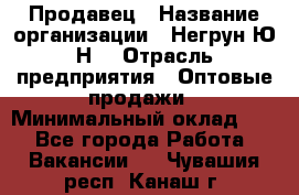 Продавец › Название организации ­ Негрун Ю.Н. › Отрасль предприятия ­ Оптовые продажи › Минимальный оклад ­ 1 - Все города Работа » Вакансии   . Чувашия респ.,Канаш г.